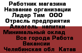 Работник магазина › Название организации ­ Лидер Тим, ООО › Отрасль предприятия ­ Алкоголь, напитки › Минимальный оклад ­ 20 000 - Все города Работа » Вакансии   . Челябинская обл.,Катав-Ивановск г.